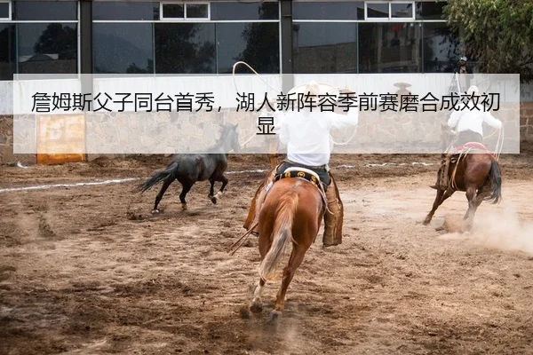 詹姆斯父子同台首秀，湖人新阵容季前赛磨合成效初显