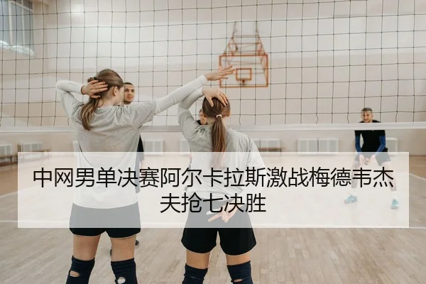 中网男单决赛阿尔卡拉斯激战梅德韦杰夫抢七决胜